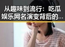 从趣味到流行：吃瓜娱乐网名演变背后的娱乐文化变迁
