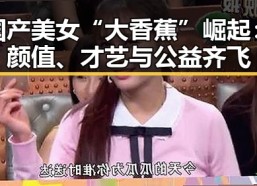 国产美女“大香蕉”崛起：颜值、才艺与公益齐飞