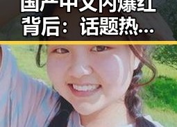 国产中文内爆红背后：话题热议引发全民关注