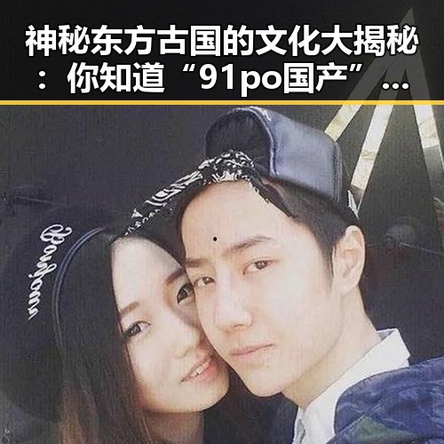 神秘东方古国的文化大揭秘:你知道“91po国产”吗?