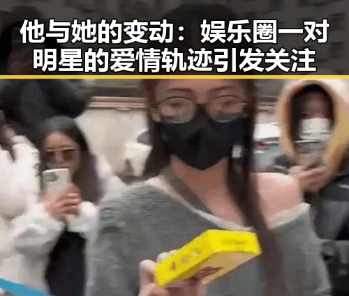 他与她的变动:娱乐圈一对明星的爱情轨迹引发关注