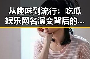 从趣味到流行:吃瓜娱乐网名演变背后的娱乐文化变迁