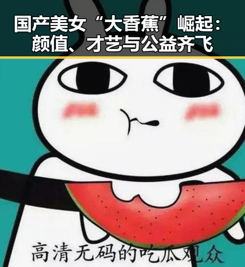 国产美女“大香蕉”崛起:颜值、才艺与公益齐飞