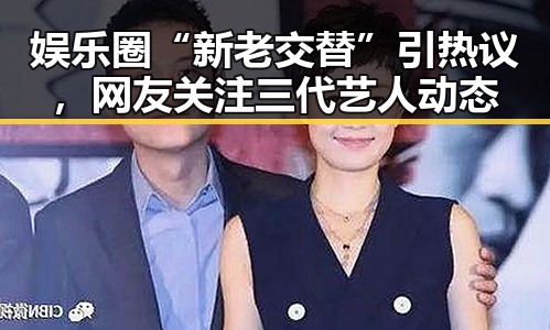 娱乐圈“新老交替”引热议,网友关注三代艺人动态