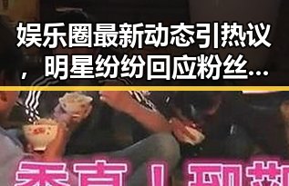 娱乐圈最新动态引热议,明星纷纷回应粉丝关切