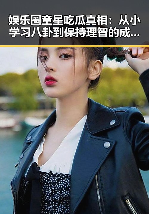 娱乐圈童星吃瓜真相:从小学习八卦到保持理智的成长轨迹