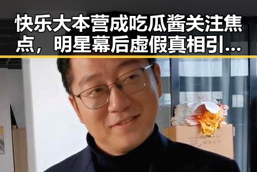 快乐大本营成吃瓜酱关注焦点,明星幕后虚假真相引发网友热议