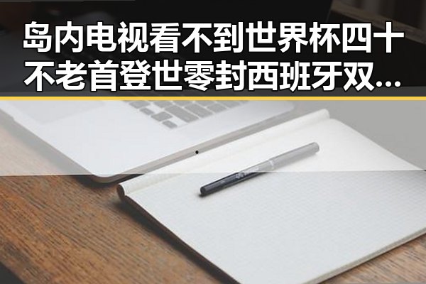 岛内电视看不到世界杯四十不老首登世零封西班牙 双重反差引热议